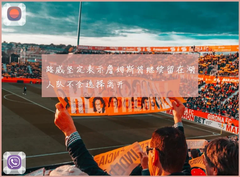 路威坚定表示詹姆斯将继续留在湖人队不会选择离开