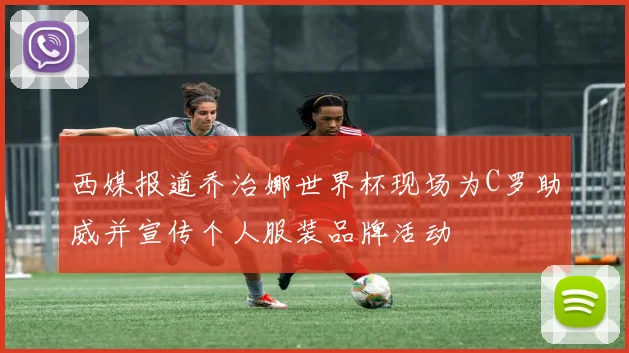 西媒报道乔治娜世界杯现场为C罗助威并宣传个人服装品牌活动