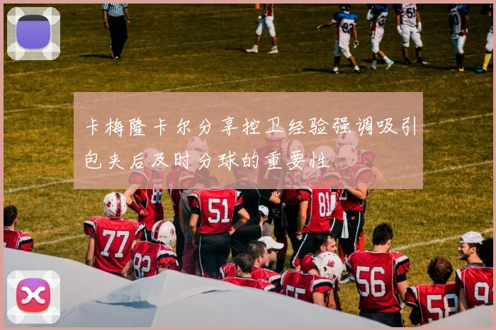 卡梅隆卡尔分享控卫经验强调吸引包夹后及时分球的重要性