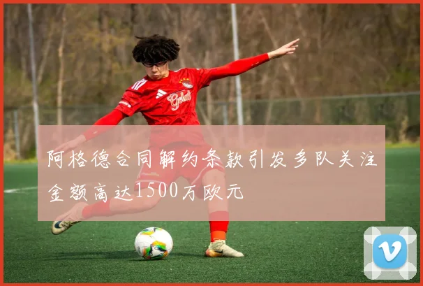 阿格德合同解约条款引发多队关注金额高达1500万欧元