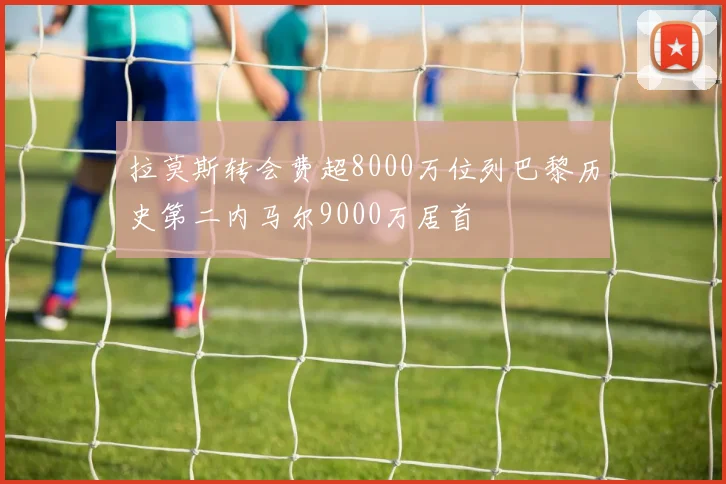 拉莫斯转会费超8000万位列巴黎历史第二内马尔9000万居首