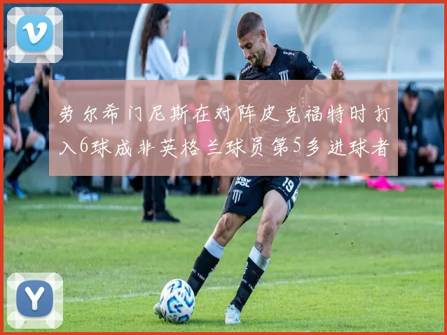 劳尔希门尼斯在对阵皮克福特时打入6球成非英格兰球员第5多进球者