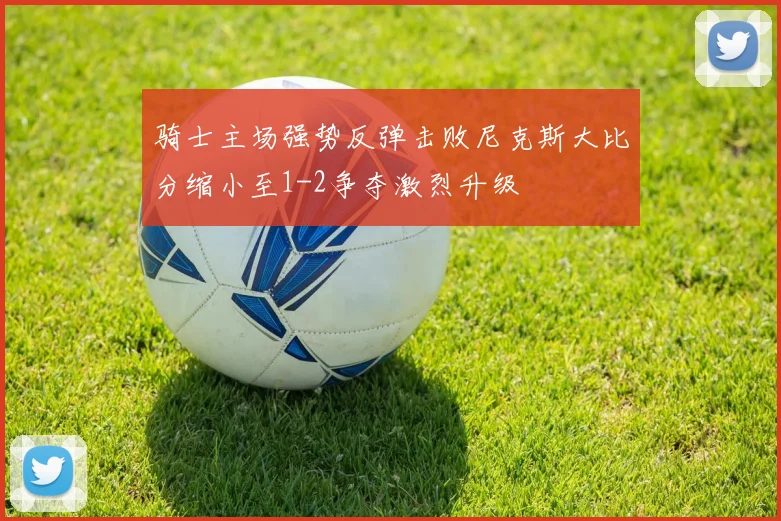 骑士主场强势反弹击败尼克斯大比分缩小至1-2争夺激烈升级