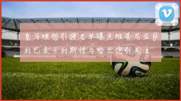 皇马理想引援名单曝光维蒂尼亚萨利巴麦卡利斯特与哈兰德引关注