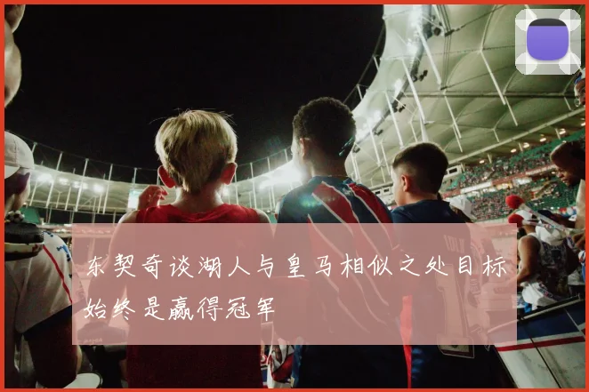 东契奇谈湖人与皇马相似之处目标始终是赢得冠军