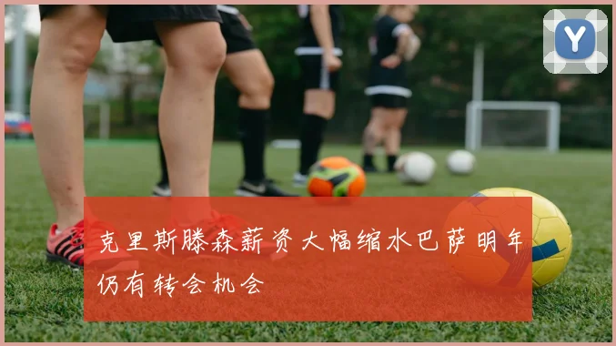 克里斯滕森薪资大幅缩水巴萨明年仍有转会机会