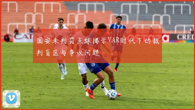 国安未判罚点球揭示VAR时代下的裁判盲区与争议问题