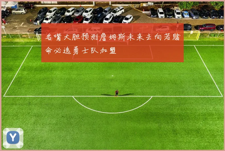 名嘴大胆预测詹姆斯未来去向若赌命必选勇士队加盟