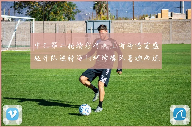 中乙第二轮精彩对决上海海港富盛经开队逆转海门珂缔缘队喜迎两连胜