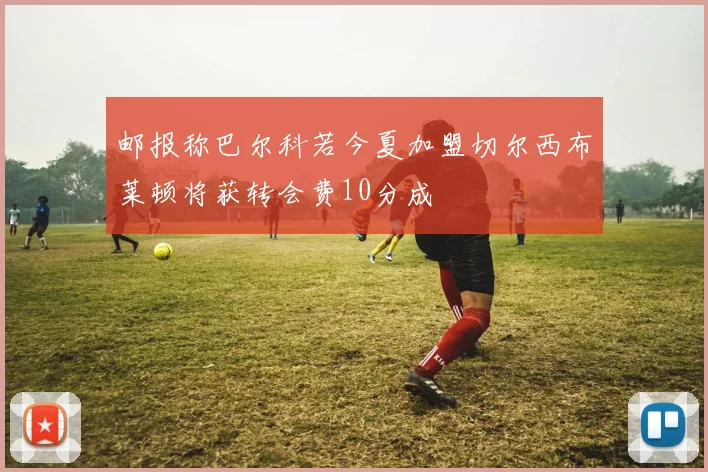 邮报称巴尔科若今夏加盟切尔西布莱顿将获转会费10分成