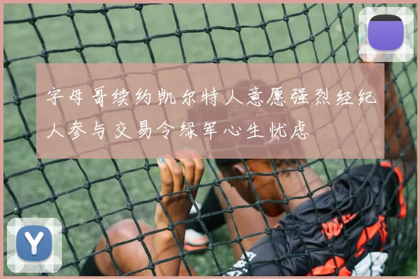 字母哥续约凯尔特人意愿强烈经纪人参与交易令绿军心生忧虑