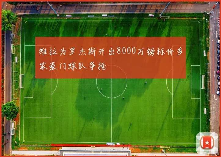 维拉为罗杰斯开出8000万镑标价多家豪门球队争抢