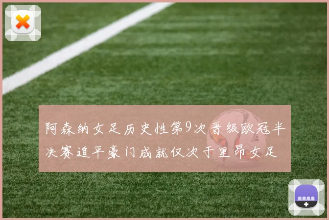 阿森纳女足历史性第9次晋级欧冠半决赛追平豪门成就仅次于里昂女足