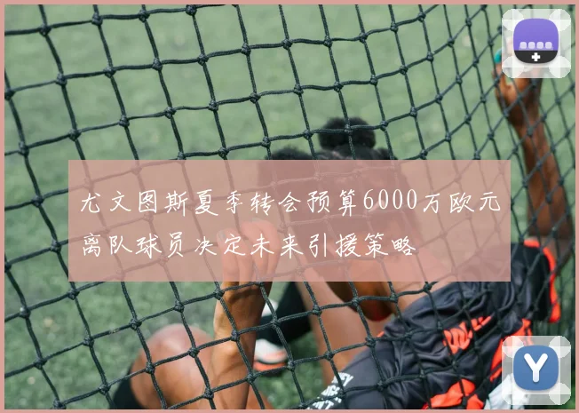 尤文图斯夏季转会预算6000万欧元离队球员决定未来引援策略