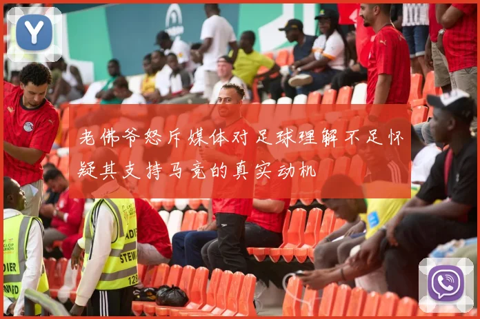 老佛爷怒斥媒体对足球理解不足怀疑其支持马竞的真实动机