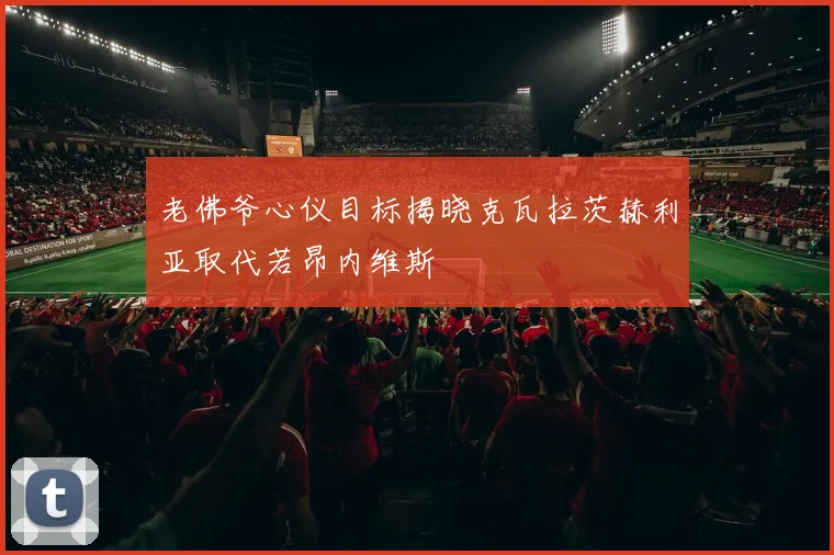 老佛爷心仪目标揭晓克瓦拉茨赫利亚取代若昂内维斯