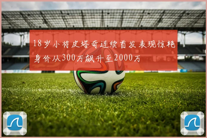 18岁小将皮塔奇连续首发表现惊艳身价从300万飙升至2000万