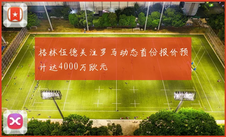 格林伍德关注罗马动态首份报价预计达4000万欧元