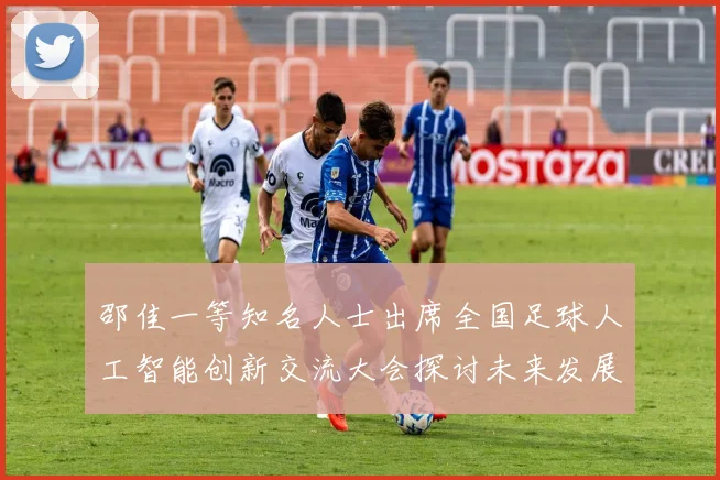 邵佳一等知名人士出席全国足球人工智能创新交流大会探讨未来发展方向