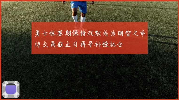 勇士休赛期保持沉默或为明智之举待交易截止日再寻补强机会