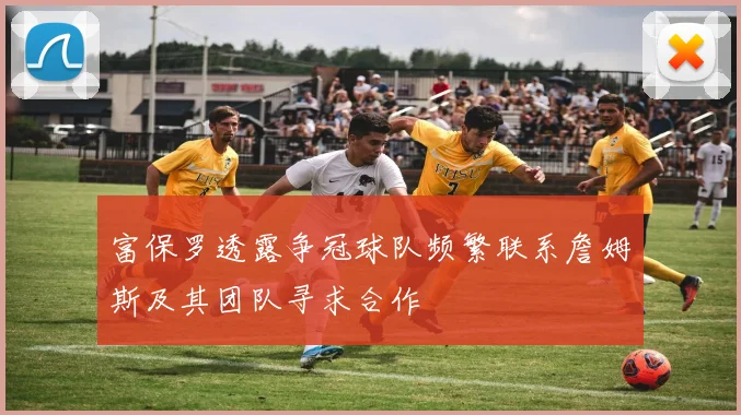 富保罗透露争冠球队频繁联系詹姆斯及其团队寻求合作