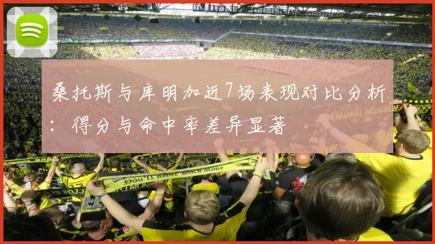 桑托斯与库明加近7场表现对比分析：得分与命中率差异显著